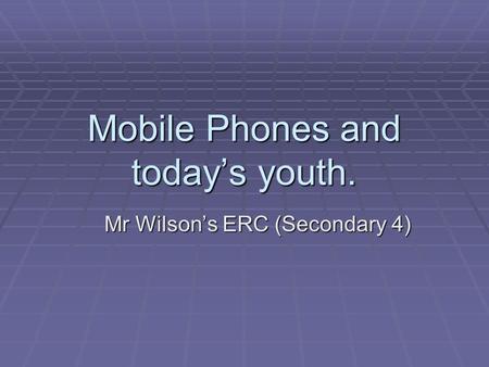 Mobile Phones and today’s youth. Mr Wilson’s ERC (Secondary 4)