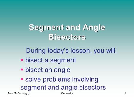 Mrs. McConaughyGeometry1 Segment and Angle Bisectors During today’s lesson, you will:  bisect a segment  bisect an angle  solve problems involving segment.