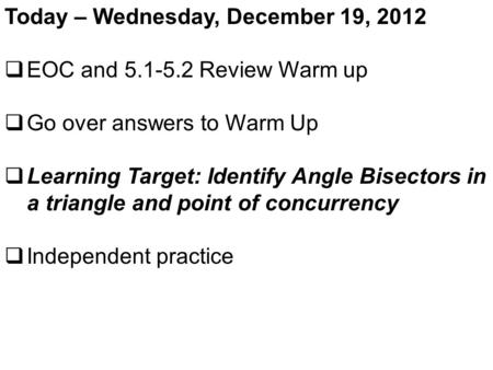 Today – Wednesday, December 19, 2012  EOC and 5.1-5.2 Review Warm up  Go over answers to Warm Up  Learning Target: Identify Angle Bisectors in a triangle.