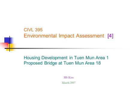 CIVL 395 Environmental Impact Assessment [4] Housing Development in Tuen Mun Area 1 Proposed Bridge at Tuen Mun Area 18 HS Kan March 2007.