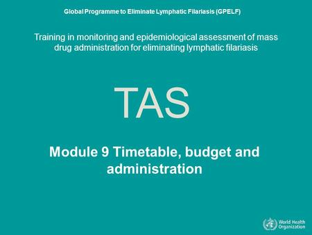 Module 9 Timetable, budget and administration TAS Global Programme to Eliminate Lymphatic Filariasis (GPELF) Training in monitoring and epidemiological.