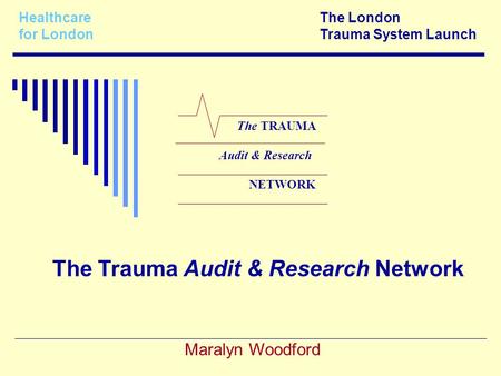 Healthcare The London for LondonTrauma System Launch Maralyn Woodford The TRAUMA Audit & Research NETWORK The Trauma Audit & Research Network.