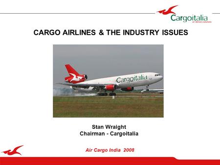 1 CARGO AIRLINES & THE INDUSTRY ISSUES Air Cargo India 2008 Stan Wraight Chairman - Cargoitalia.