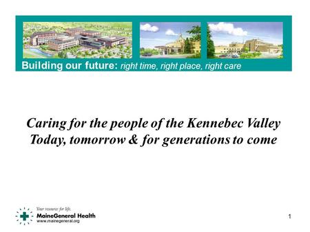 Www.mainegeneral.org Building our future: right time, right place, right care 1 Caring for the people of the Kennebec Valley Today, tomorrow & for generations.
