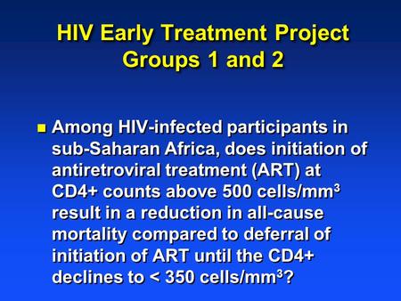HIV Early Treatment Project Groups 1 and 2 n Among HIV-infected participants in sub-Saharan Africa, does initiation of antiretroviral treatment (ART) at.