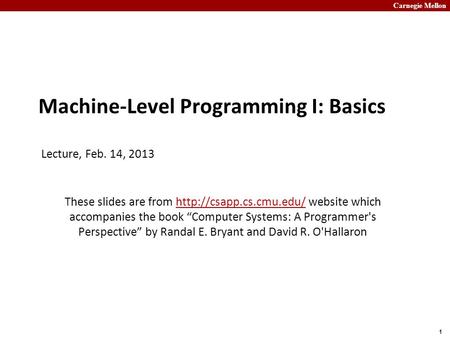 Carnegie Mellon 1 Machine-Level Programming I: Basics Lecture, Feb. 14, 2013 These slides are from  website which accompanies the.