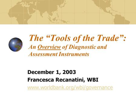 The “Tools of the Trade”: An Overview of Diagnostic and Assessment Instruments December 1, 2003 Francesca Recanatini, WBI www.worldbank.org/wbi/governance.
