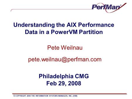 © COPYRIGHT 2008 THE INFORMATION SYSTEMS MANAGER, INC. (ISM) Understanding the AIX Performance Data in a PowerVM Partition Pete Weilnau