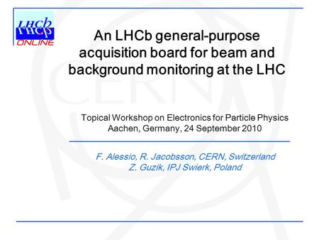 An LHCb general-purpose acquisition board for beam and background monitoring at the LHC F. Alessio, R. Jacobsson, CERN, Switzerland Z. Guzik, IPJ Swierk,