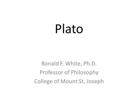 Plato Ronald F. White, Ph.D. Professor of Philosophy College of Mount St. Joseph.