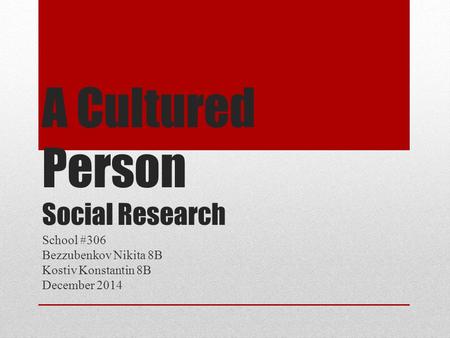 A Cultured Person Social Research School #306 Bezzubenkov Nikita 8B Kostiv Konstantin 8B December 2014.