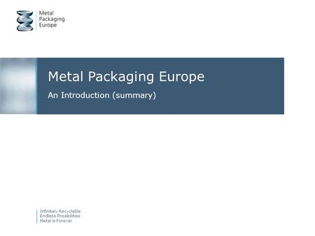 Metal Packaging Europe An Introduction (summary) Infinitely Recyclable Endless Possibilities Metal is Forever.
