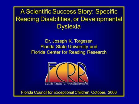 A Scientific Success Story: Specific Reading Disabilities, or Developmental Dyslexia Dr. Joseph K. Torgesen Florida State University and Florida Center.