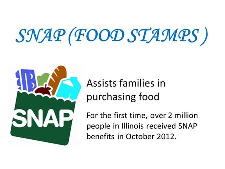 SNAP (FOOD STAMPS ) Assists families in purchasing food For the first time, over 2 million people in Illinois received SNAP benefits in October 2012.