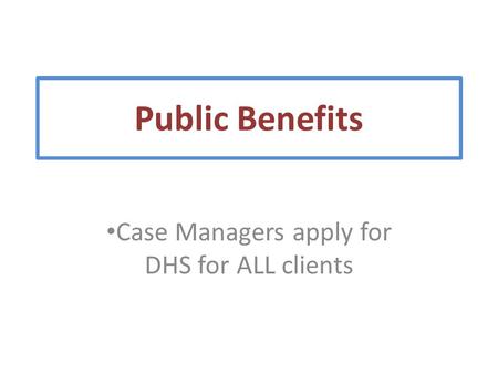 Case Managers apply for DHS for ALL clients Public Benefits.