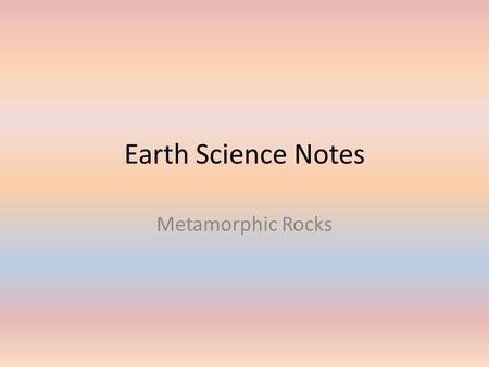 Earth Science Notes Metamorphic Rocks. Objective I can… Define Metamorphic Rock. Classify Metamorphic Rock. Explain types of Metamorphism. Describe grades.