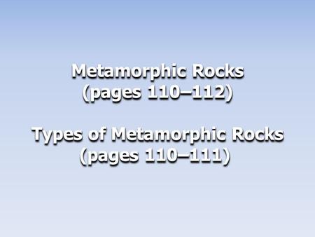 Metamorphic Rocks (pages 110–112) Types of Metamorphic Rocks