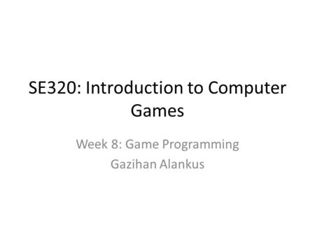 SE320: Introduction to Computer Games Week 8: Game Programming Gazihan Alankus.