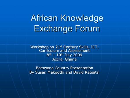 African Knowledge Exchange Forum Workshop on 21 st Century Skills, ICT, Curriculum and Assessment 8 th – 10 th July 2009 Accra, Ghana Botswana Country.