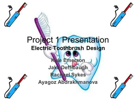 Project 1 Presentation Electric Toothbrush Design Kyle Emerson Jake Deffibaugh Rachael Sykes Ayagoz Abdrakhmanova.