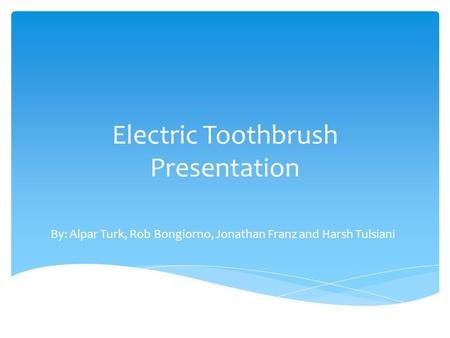 Electric Toothbrush Presentation By: Alpar Turk, Rob Bongiorno, Jonathan Franz and Harsh Tulsiani.