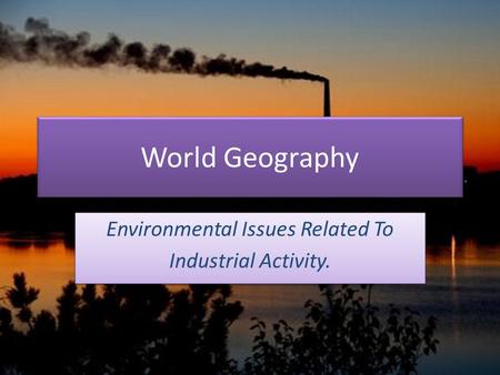 World Geography Environmental Issues Related To Industrial Activity. Environmental Issues Related To Industrial Activity.