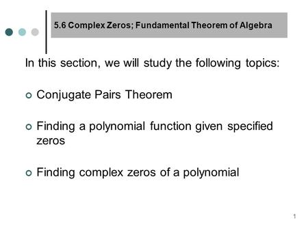 1 5.6 Complex Zeros; Fundamental Theorem of Algebra In this section, we will study the following topics: Conjugate Pairs Theorem Finding a polynomial function.