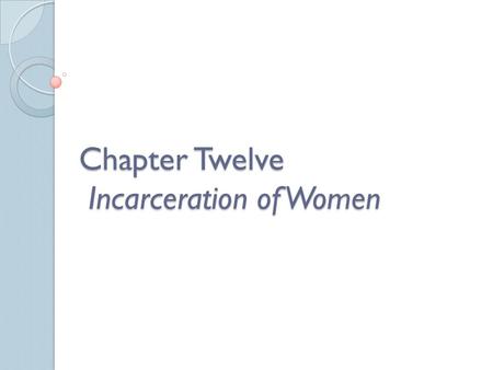Chapter Twelve Incarceration of Women. Learning Objectives 1. Explain why women prisoners are called the “forgotten offenders.” 2. Be familiar with the.