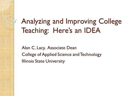 Analyzing and Improving College Teaching: Here’s an IDEA Alan C. Lacy, Associate Dean College of Applied Science and Technology Illinois State University.