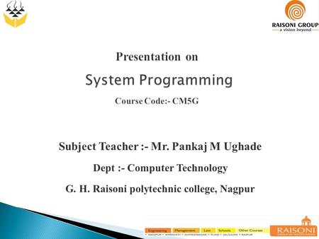 1 Presentation on System Programming Course Code:- CM5G Subject Teacher :- Mr. Pankaj M Ughade Dept :- Computer Technology G. H. Raisoni polytechnic college,