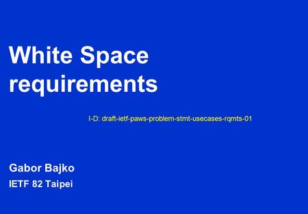 1 White Space requirements Gabor Bajko IETF 82 Taipei I-D: draft-ietf-paws-problem-stmt-usecases-rqmts-01.