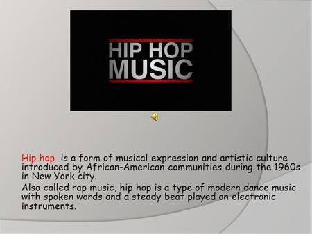 Hip hop is a form of musical expression and artistic culture introduced by African-American communities during the 1960s in New York city. Also called.