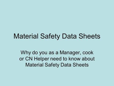 Material Safety Data Sheets Why do you as a Manager, cook or CN Helper need to know about Material Safety Data Sheets.