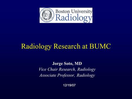 Radiology Research at BUMC Jorge Soto, MD Vice Chair Research, Radiology Associate Professor, Radiology 12/19/07.