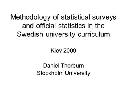 Methodology of statistical surveys and official statistics in the Swedish university curriculum Kiev 2009 Daniel Thorburn Stockholm University.