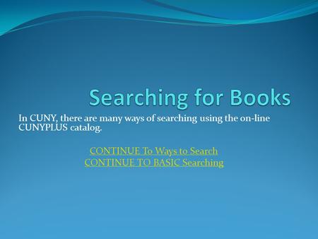 In CUNY, there are many ways of searching using the on-line CUNYPLUS catalog. CONTINUE To Ways to Search CONTINUE TO BASIC Searching.