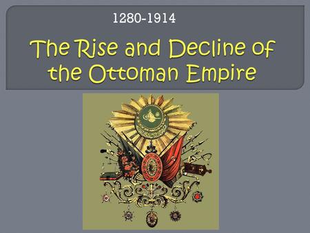 1280-1914.  Ottoman Turks Ghazi warriors settled in Anatolia Military people: focused on conquest Named after leader Osman I  War with Byzantine Empire.