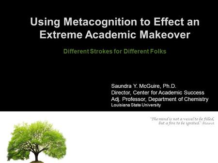 Using Metacognition to Effect an Extreme Academic Makeover Different Strokes for Different Folks Saundra Y. McGuire, Ph.D. Director, Center for Academic.