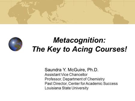 Metacognition: The Key to Acing Courses! Saundra Y. McGuire, Ph.D. Assistant Vice Chancellor Professor, Department of Chemistry Past Director, Center.