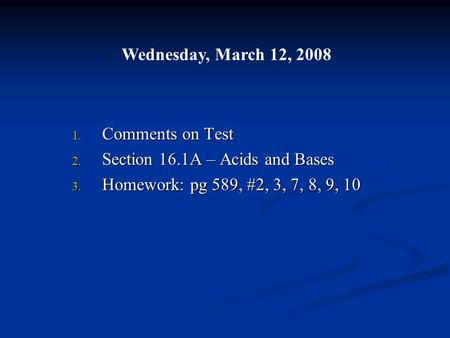 1. Comments on Test 2. Section 16.1A – Acids and Bases 3. Homework: pg 589, #2, 3, 7, 8, 9, 10 Wednesday, March 12, 2008.