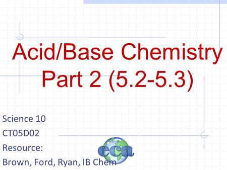 Acid/Base Chemistry Part 2 (5.2-5.3) Science 10 CT05D02 Resource: Brown, Ford, Ryan, IB Chem.
