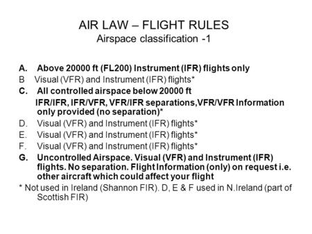 AIR LAW – FLIGHT RULES Airspace classification -1 A.Above 20000 ft (FL200) Instrument (IFR) flights only B Visual (VFR) and Instrument (IFR) flights* C.All.