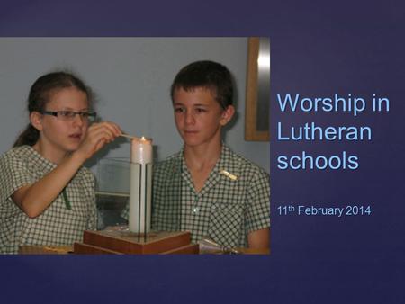 { Worship in Lutheran schools 11 th February 2014.