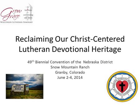 Reclaiming Our Christ-Centered Lutheran Devotional Heritage 49 th Biennial Convention of the Nebraska District Snow Mountain Ranch Granby, Colorado June.