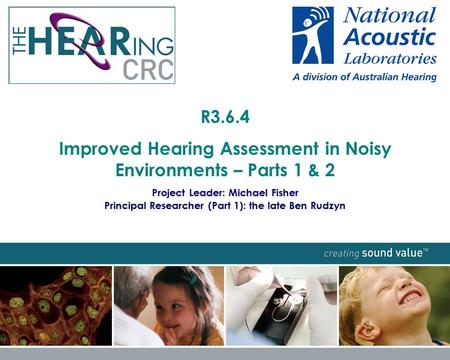 R3.6.4 Improved Hearing Assessment in Noisy Environments – Parts 1 & 2 Project Leader: Michael Fisher Principal Researcher (Part 1): the late Ben Rudzyn.
