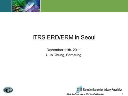 1 Work in Progress --- Not for Publication 1 ERD WG 12/6/09 Baltimore, Maryland FxF Meeting December 11th. 2011 U-In Chung, Samsung ITRS ERD/ERM in Seoul.