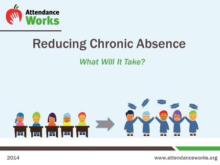Www.attendanceworks.org Reducing Chronic Absence What Will It Take? 2014.