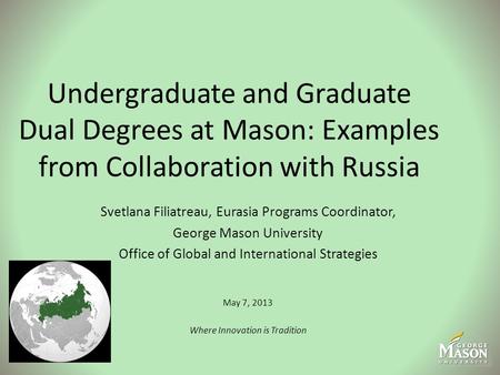 Undergraduate and Graduate Dual Degrees at Mason: Examples from Collaboration with Russia Svetlana Filiatreau, Eurasia Programs Coordinator, George Mason.