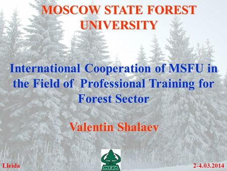 MOSCOW STATE FOREST UNIVERSITY International Cooperation of MSFU in the Field of Professional Training for Forest Sector Lleida 2-4.03.2014 Valentin Shalaev.