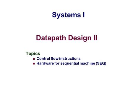 Datapath Design II Topics Control flow instructions Hardware for sequential machine (SEQ) Systems I.